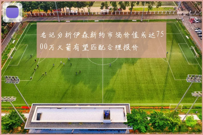名记分析伊森新约市场价值或达7500万火箭有望匹配合理报价