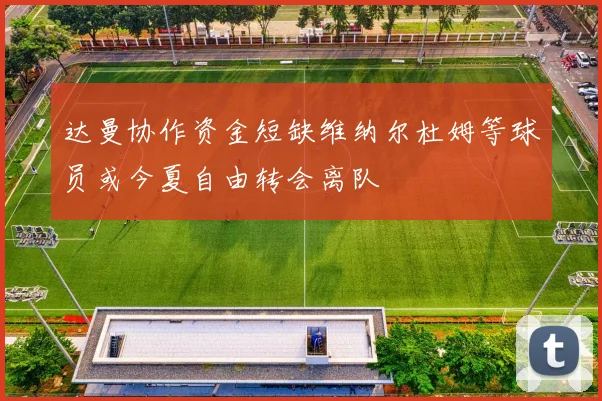 达曼协作资金短缺维纳尔杜姆等球员或今夏自由转会离队