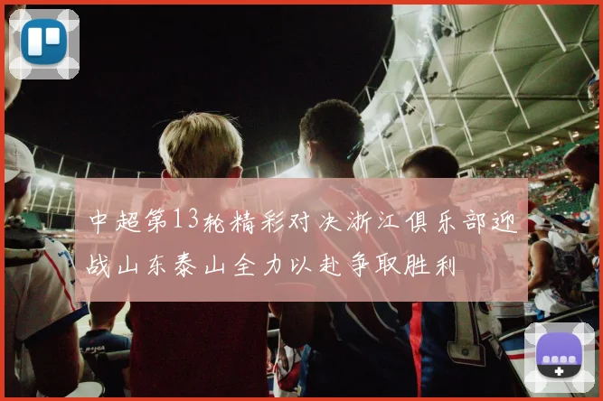 中超第13轮精彩对决浙江俱乐部迎战山东泰山全力以赴争取胜利