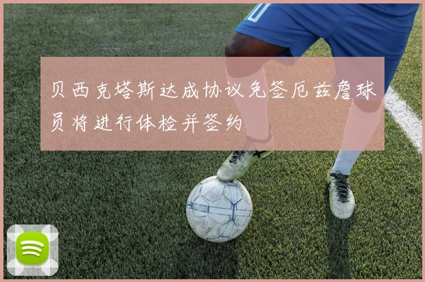贝西克塔斯达成协议免签厄兹詹球员将进行体检并签约