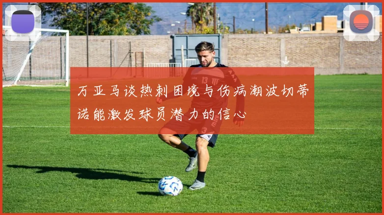 万亚马谈热刺困境与伤病潮波切蒂诺能激发球员潜力的信心