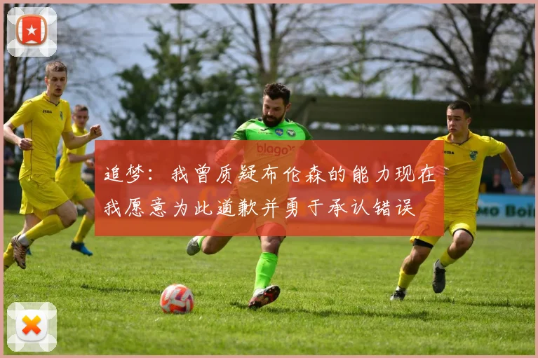 追梦：我曾质疑布伦森的能力现在我愿意为此道歉并勇于承认错误