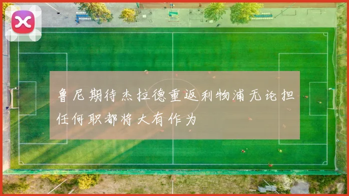 鲁尼期待杰拉德重返利物浦无论担任何职都将大有作为