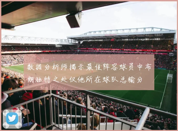 数据分析师揭示最佳阵容球员中布朗独特之处仅他所在球队总输分