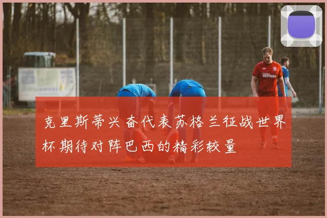 克里斯蒂兴奋代表苏格兰征战世界杯期待对阵巴西的精彩较量