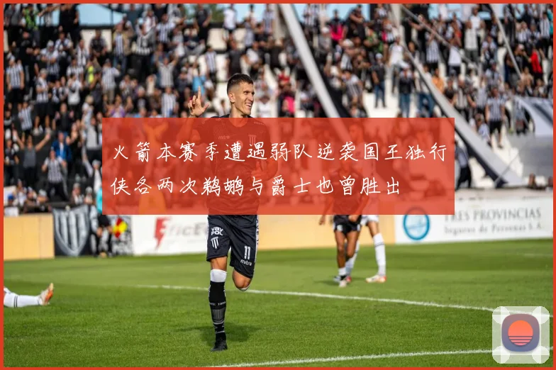 火箭本赛季遭遇弱队逆袭国王独行侠各两次鹈鹕与爵士也曾胜出