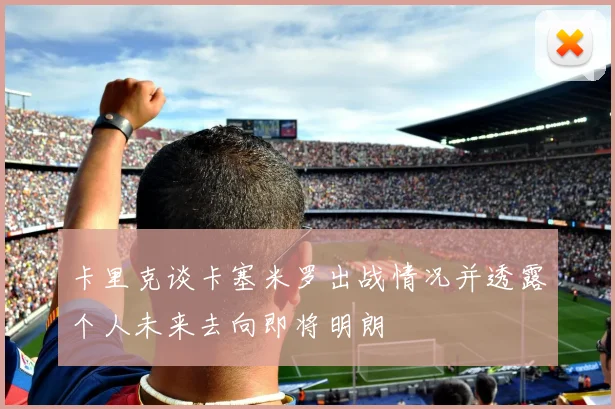卡里克谈卡塞米罗出战情况并透露个人未来去向即将明朗