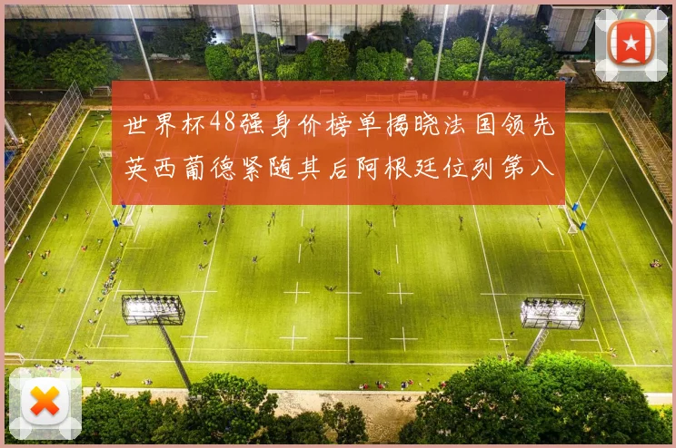 世界杯48强身价榜单揭晓法国领先英西葡德紧随其后阿根廷位列第八