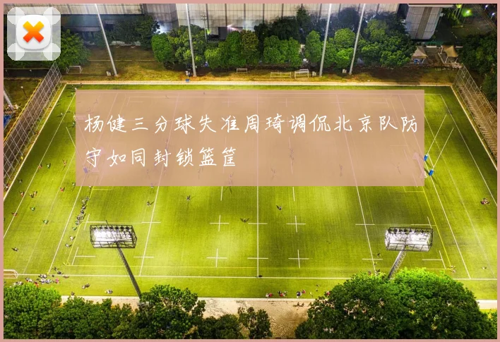 杨健三分球失准周琦调侃北京队防守如同封锁篮筐