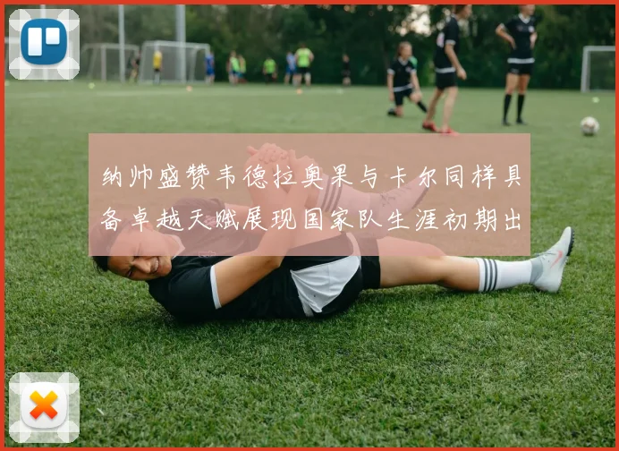 纳帅盛赞韦德拉奥果与卡尔同样具备卓越天赋展现国家队生涯初期出色表现