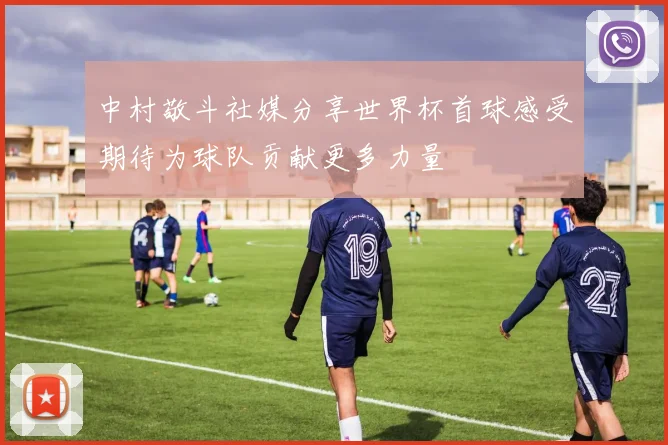 中村敬斗社媒分享世界杯首球感受期待为球队贡献更多力量