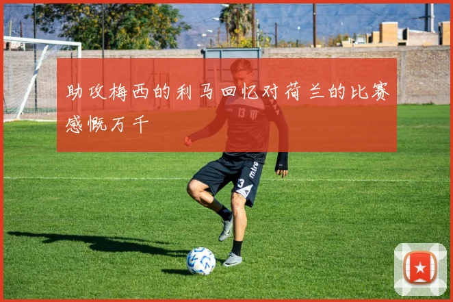 助攻梅西的利马回忆对荷兰的比赛感慨万千