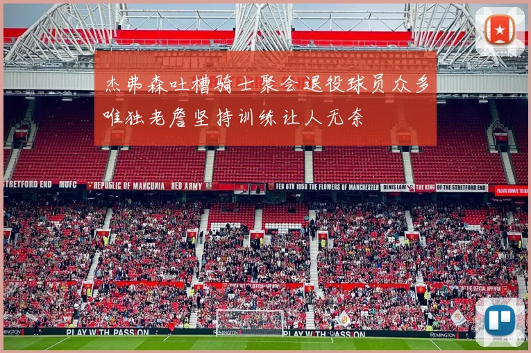 杰弗森吐槽骑士聚会退役球员众多唯独老詹坚持训练让人无奈