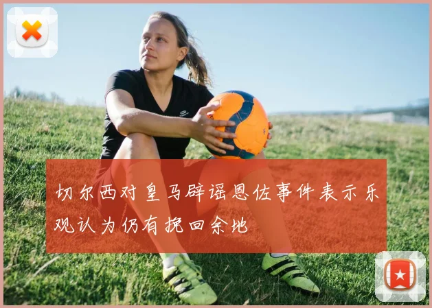 切尔西对皇马辟谣恩佐事件表示乐观认为仍有挽回余地