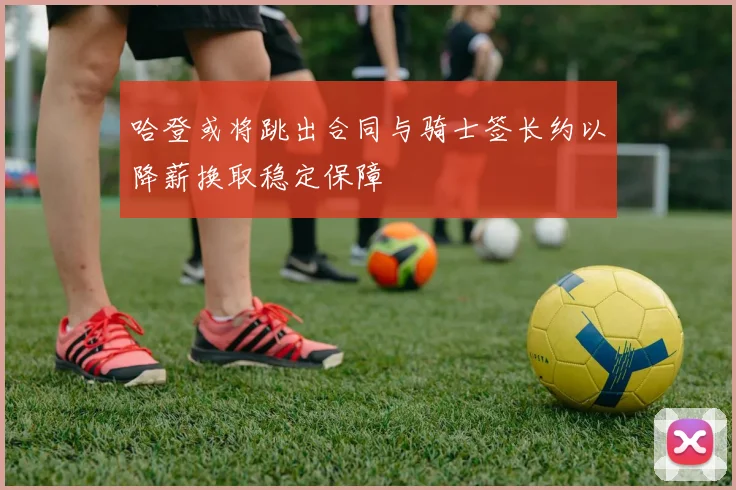 哈登或将跳出合同与骑士签长约以降薪换取稳定保障
