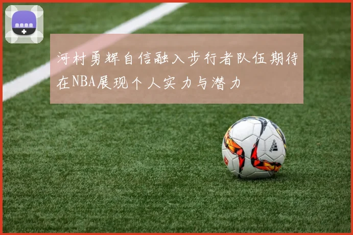 河村勇辉自信融入步行者队伍期待在NBA展现个人实力与潜力