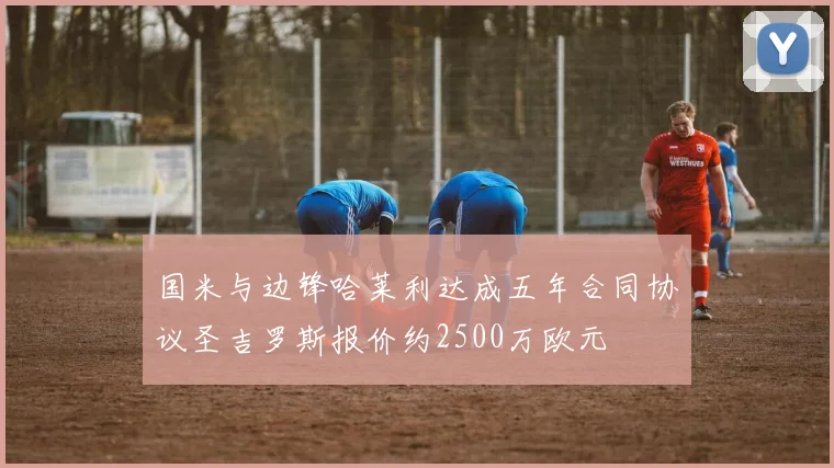 国米与边锋哈莱利达成五年合同协议圣吉罗斯报价约2500万欧元