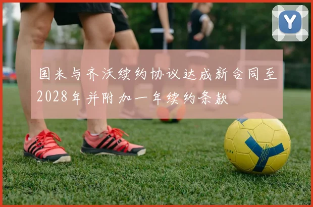 国米与齐沃续约协议达成新合同至2028年并附加一年续约条款