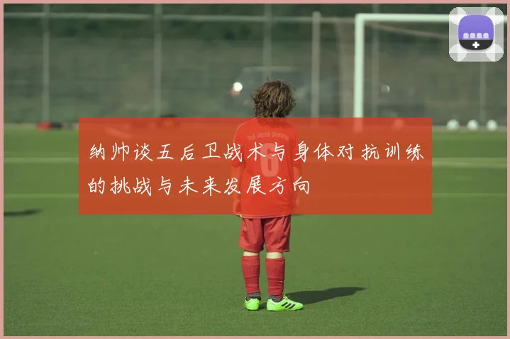 纳帅谈五后卫战术与身体对抗训练的挑战与未来发展方向