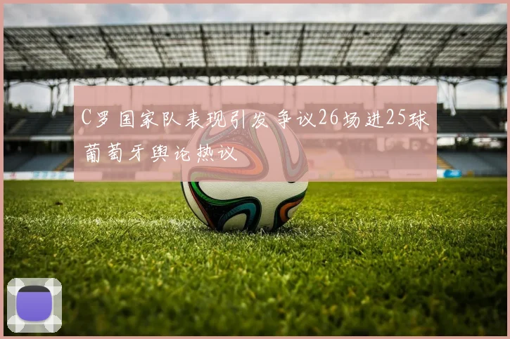 C罗国家队表现引发争议26场进25球葡萄牙舆论热议