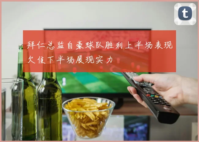 拜仁总监自豪球队胜利上半场表现欠佳下半场展现实力