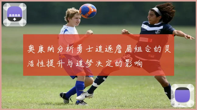 奥康纳分析勇士追逐詹眉组合的灵活性提升与追梦决定的影响