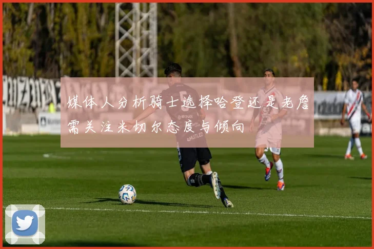 媒体人分析骑士选择哈登还是老詹需关注米切尔态度与倾向