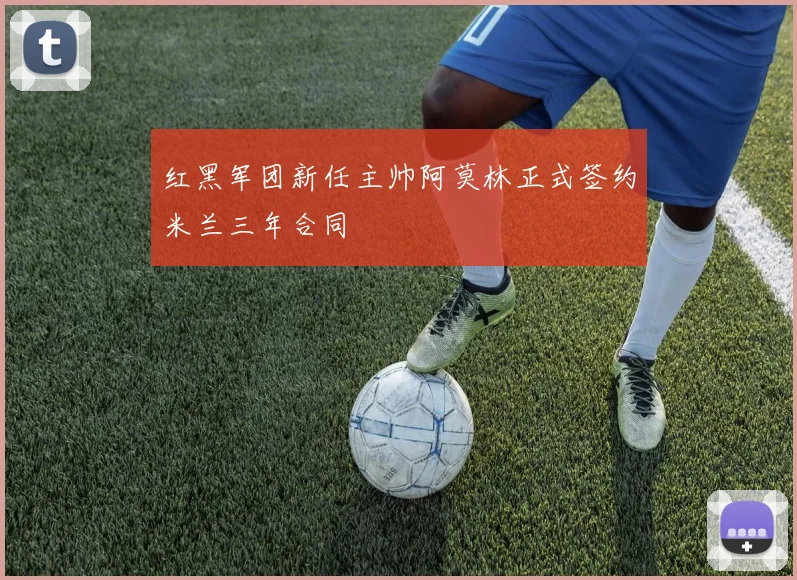 红黑军团新任主帅阿莫林正式签约米兰三年合同