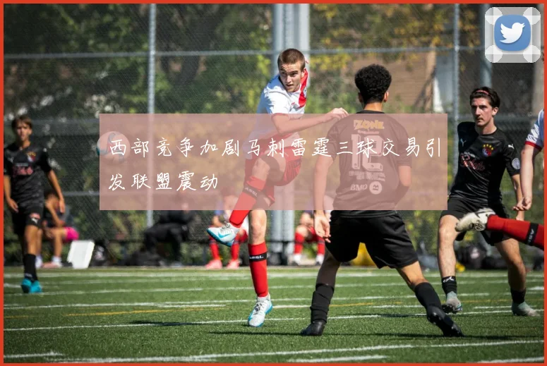 西部竞争加剧马刺雷霆三球交易引发联盟震动