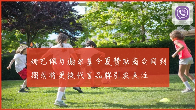 姆巴佩与谢尔基今夏赞助商合同到期或将更换代言品牌引发关注